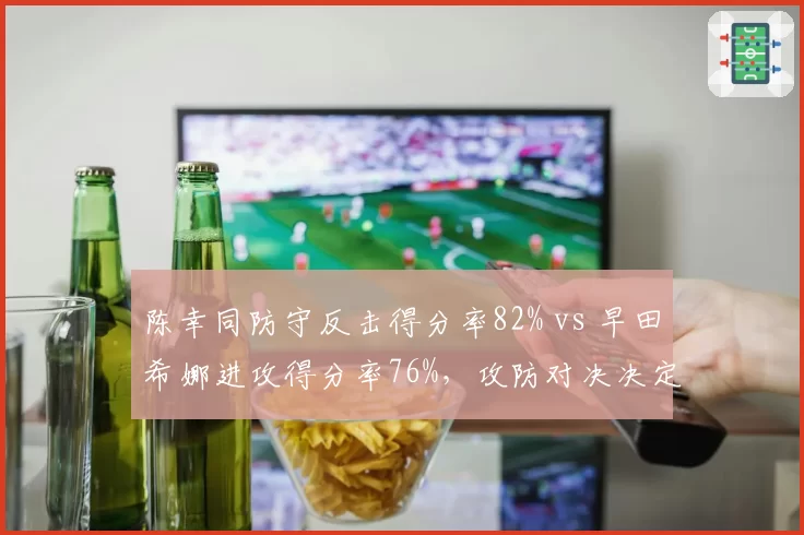 陈幸同防守反击得分率82% vs 早田希娜进攻得分率76%，攻防对决决定排名关键__br_