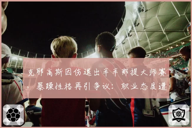 克耶高斯因伤退出辛辛那提大师赛,暴躁性格再引争议:职业态度遭老将炮轰