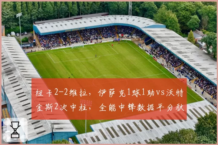 纽卡2-2维拉，伊萨克1球1助vs沃特金斯2次中柱，全能中锋数据平分秋色