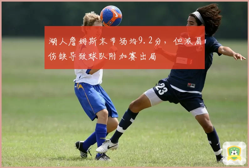 湖人詹姆斯末节场均9.2分，但浓眉伤缺导致球队附加赛出局