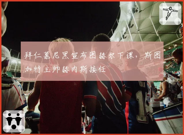拜仁慕尼黑宣布图赫尔下课，斯图加特主帅赫内斯接任