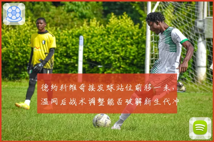 德约科维奇接发球站位前移一米,温网后战术调整能否破解新生代冲击?
