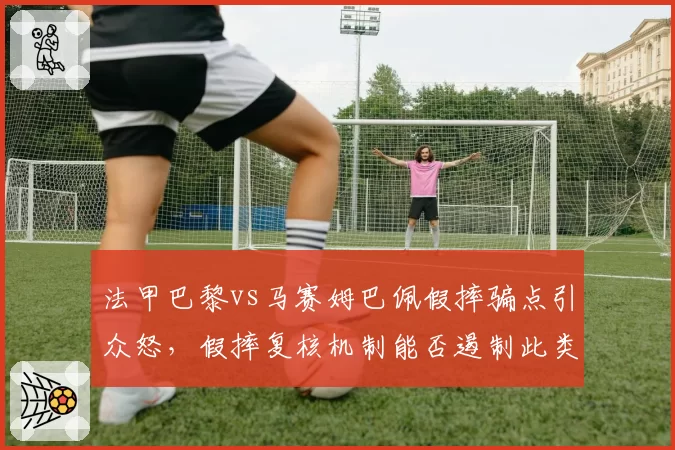 法甲巴黎vs马赛姆巴佩假摔骗点引众怒，假摔复核机制能否遏制此类争议？