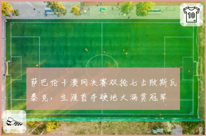 萨巴伦卡澳网决赛双抢七击败斯瓦泰克，生涯首夺硬地大满贯冠军