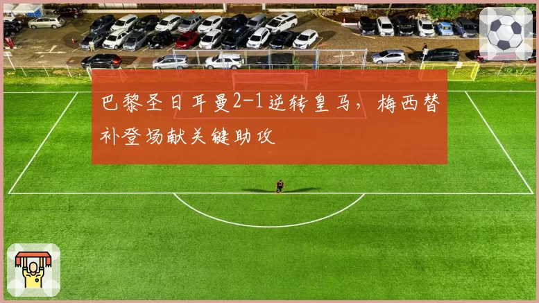 巴黎圣日耳曼2-1逆转皇马，梅西替补登场献关键助攻