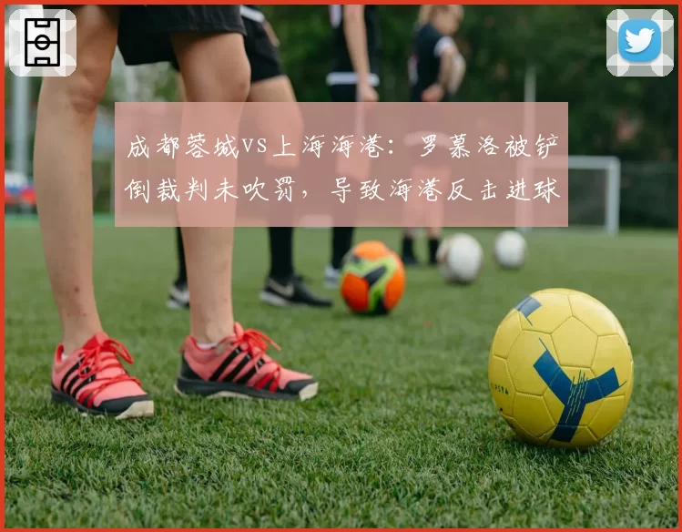 成都蓉城vs上海海港：罗慕洛被铲倒裁判未吹罚，导致海港反击进球引发大规模冲突