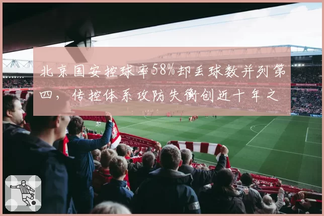 北京国安控球率58%却丢球数并列第四，传控体系攻防失衡创近十年之最