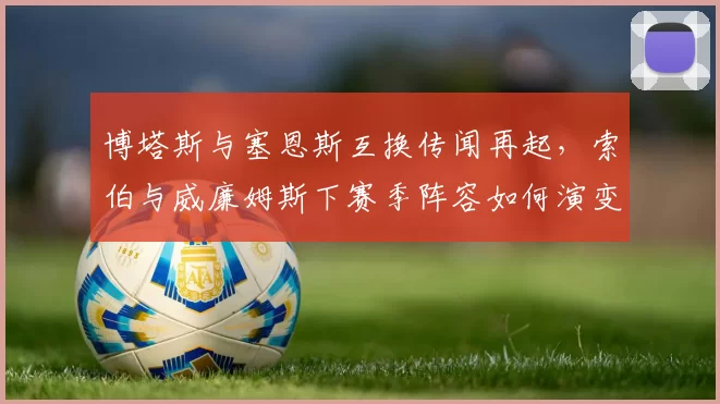 博塔斯与塞恩斯互换传闻再起,索伯与威廉姆斯下赛季阵容如何演变?