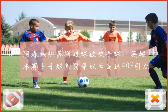 阿森纳热苏斯进球被吹手球,英超本赛季手球判罚争议率高达40%引众怒