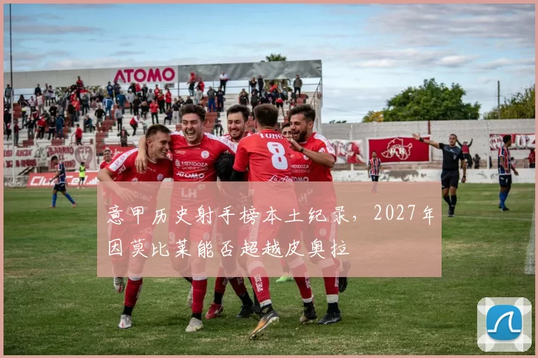 意甲历史射手榜本土纪录,2027年因莫比莱能否超越皮奥拉