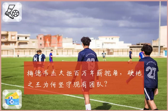 梅德韦杰夫拒百万年薪挖角,硬地之王为何坚守现有团队?