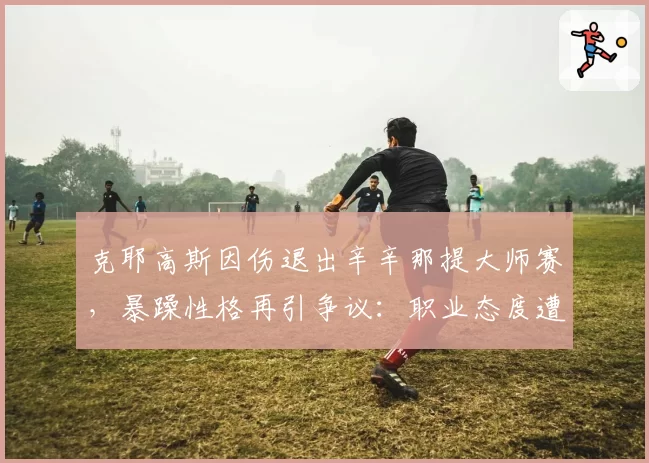 克耶高斯因伤退出辛辛那提大师赛，暴躁性格再引争议：职业态度遭老将炮轰