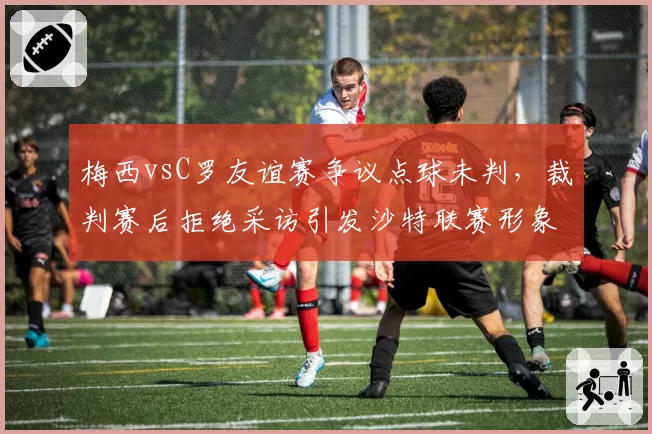 梅西vsC罗友谊赛争议点球未判,裁判赛后拒绝采访引发沙特联赛形象危机