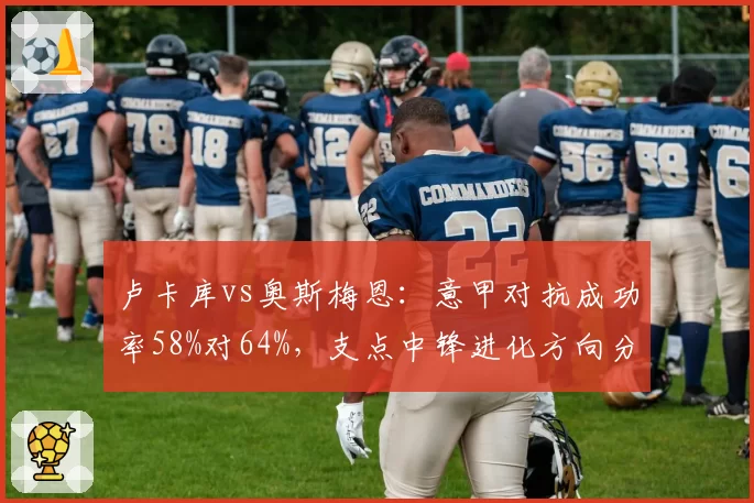卢卡库vs奥斯梅恩:意甲对抗成功率58%对64%,支点中锋进化方向分歧