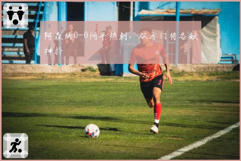 阿森纳0-0闷平热刺，双方门将各献神扑
