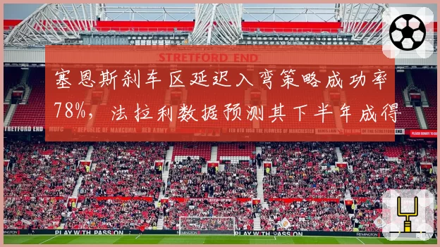 塞恩斯刹车区延迟入弯策略成功率78%，法拉利数据预测其下半年成得分王