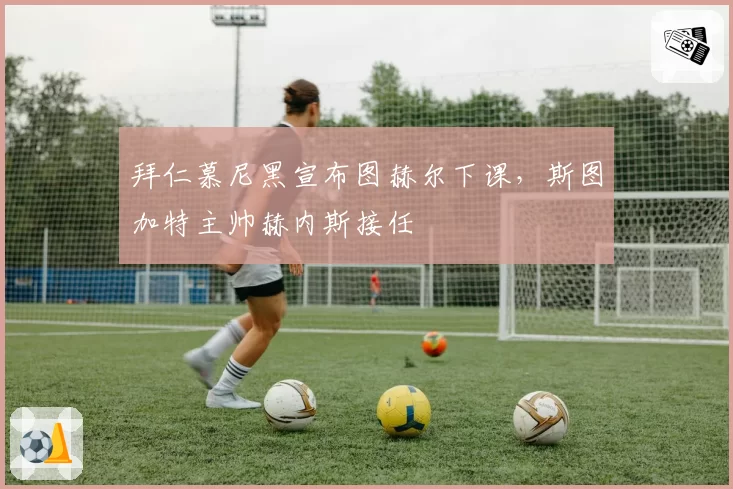 拜仁慕尼黑宣布图赫尔下课,斯图加特主帅赫内斯接任