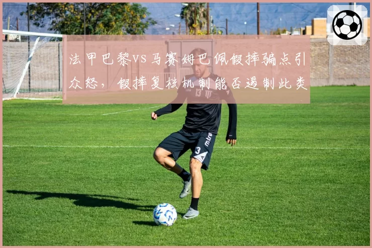 法甲巴黎vs马赛姆巴佩假摔骗点引众怒,假摔复核机制能否遏制此类争议?