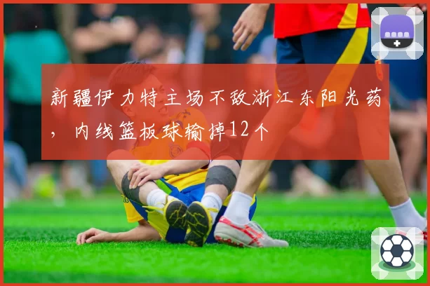 新疆伊力特主场不敌浙江东阳光药,内线篮板球输掉12个