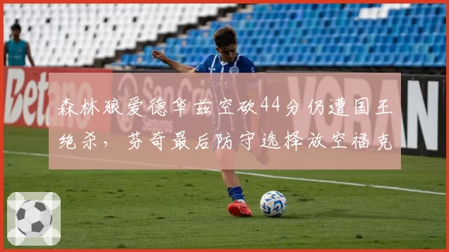 森林狼爱德华兹空砍44分仍遭国王绝杀，芬奇最后防守选择放空福克斯是战术失误吗？