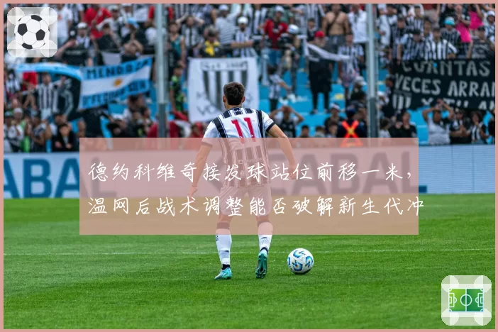 德约科维奇接发球站位前移一米，温网后战术调整能否破解新生代冲击？