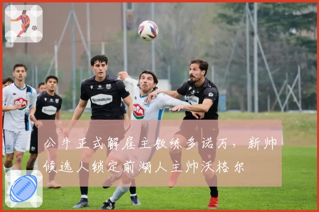 公牛正式解雇主教练多诺万，新帅候选人锁定前湖人主帅沃格尔