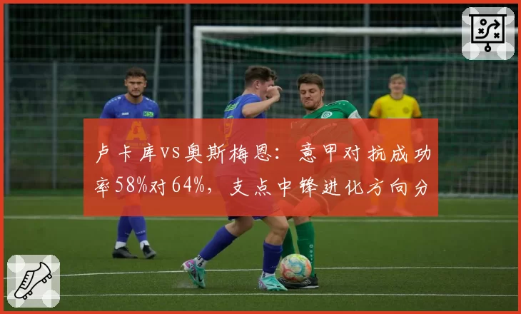 卢卡库vs奥斯梅恩:意甲对抗成功率58%对64%,支点中锋进化方向分歧