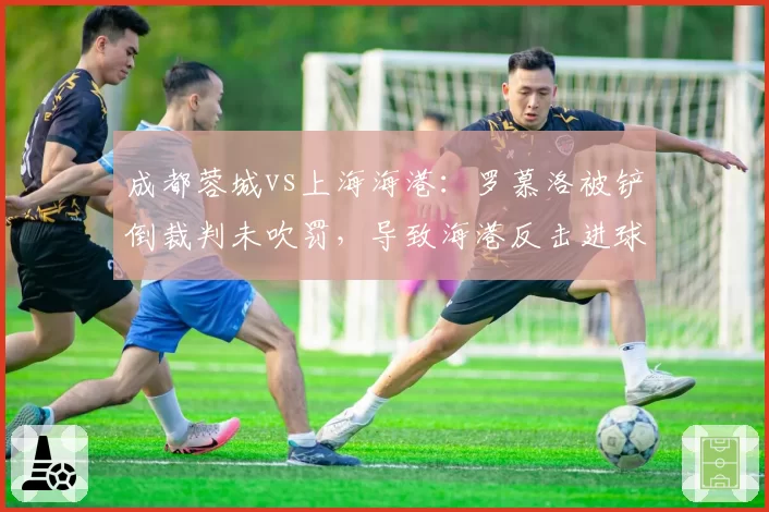成都蓉城vs上海海港：罗慕洛被铲倒裁判未吹罚，导致海港反击进球引发大规模冲突