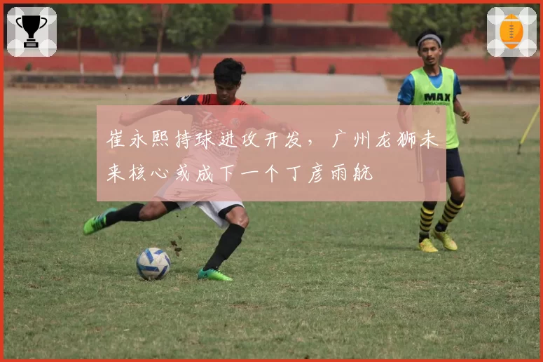 崔永熙持球进攻开发，广州龙狮未来核心或成下一个丁彦雨航