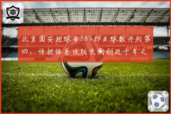 北京国安控球率58%却丢球数并列第四,传控体系攻防失衡创近十年之最