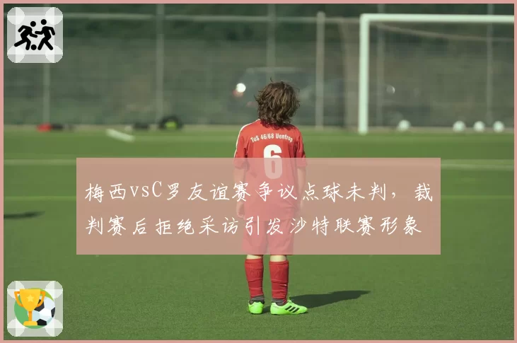 梅西vsC罗友谊赛争议点球未判,裁判赛后拒绝采访引发沙特联赛形象危机