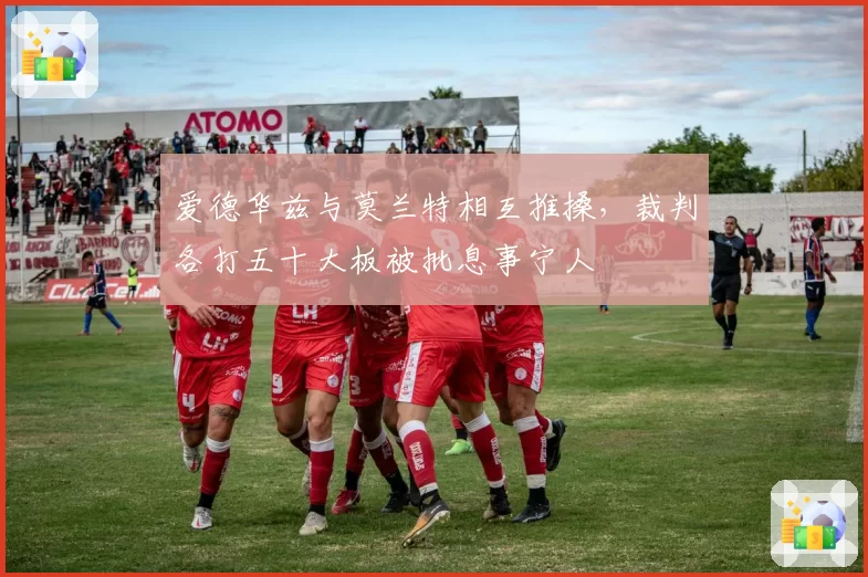 爱德华兹与莫兰特相互推搡，裁判各打五十大板被批息事宁人
