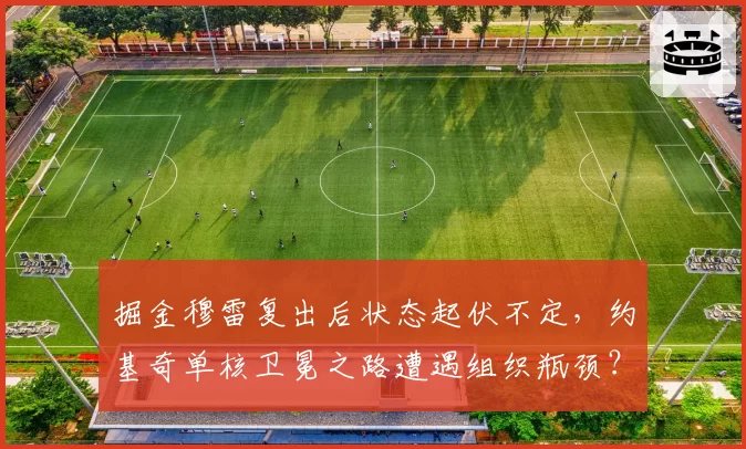 掘金穆雷复出后状态起伏不定,约基奇单核卫冕之路遭遇组织瓶颈?