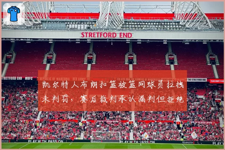 凯尔特人布朗扣篮被篮网球员拉拽未判罚，赛后裁判承认漏判但拒绝改判