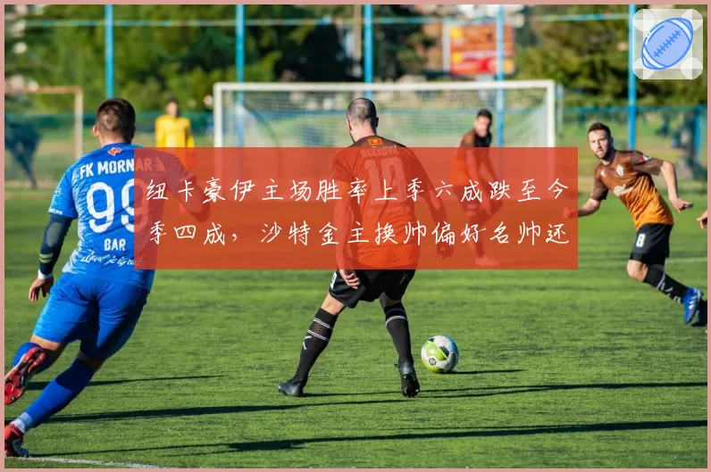 纽卡豪伊主场胜率上季六成跌至今季四成，沙特金主换帅偏好名帅还是本土派？