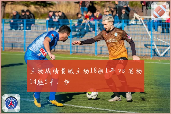 主场战绩曼城主场18胜1平 vs 客场14胜5平,伊