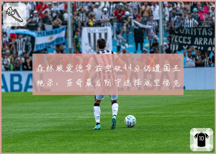 森林狼爱德华兹空砍44分仍遭国王绝杀，芬奇最后防守选择放空福克斯是战术失误吗？