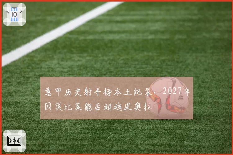 意甲历史射手榜本土纪录，2027年因莫比莱能否超越皮奥拉