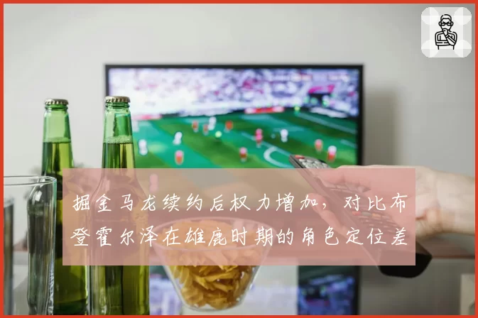 掘金马龙续约后权力增加,对比布登霍尔泽在雄鹿时期的角色定位差异