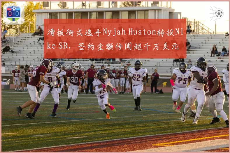 滑板街式选手Nyjah Huston转投Nike SB，签约金额传闻超千万美元